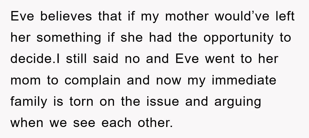 Eve believes that if my mother would’ve left her something if she had the opportunity to decide.I still said no and Eve went to her mom to complain and now...