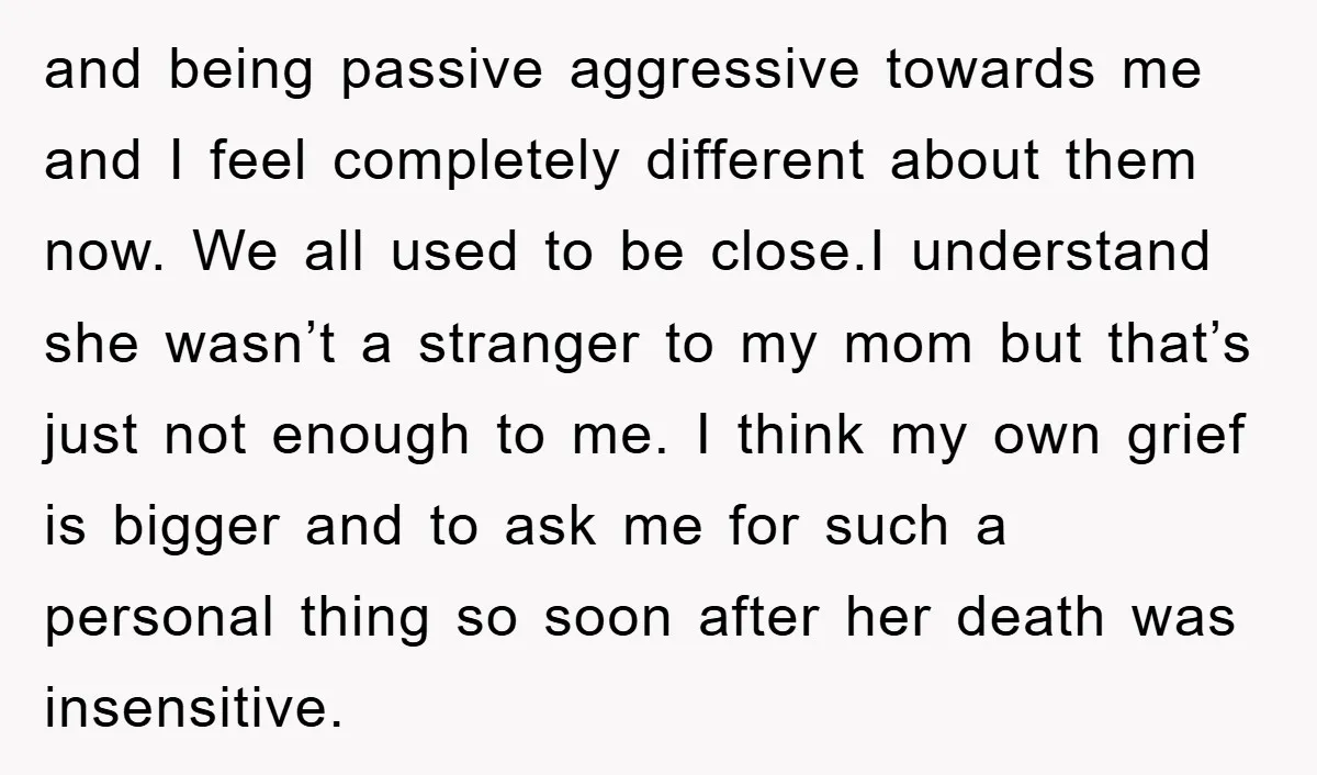 and being passive aggressive towards me and I feel completely different about them now. We all used to be close.I understand she wasn’t a stranger to my mom but that’s...