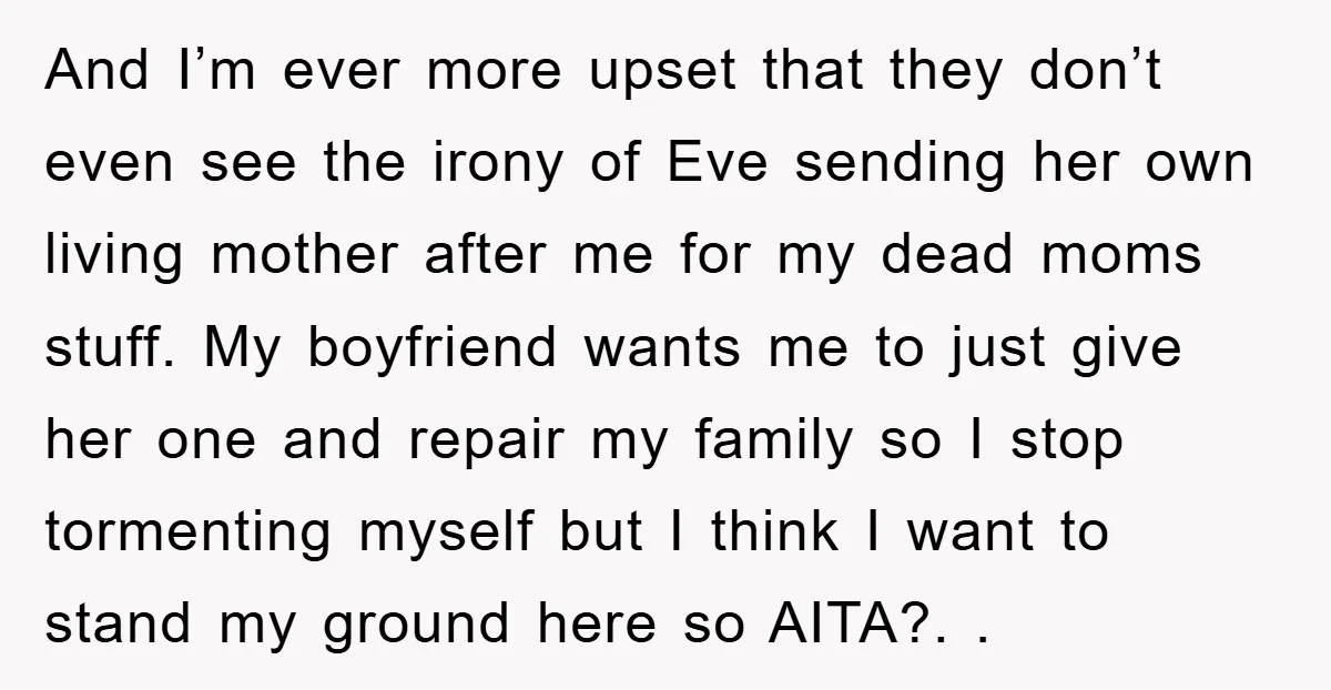And I’m ever more upset that they don’t even see the irony of Eve sending her own living mother after me for my dead moms stuff. My boyfriend wants me...