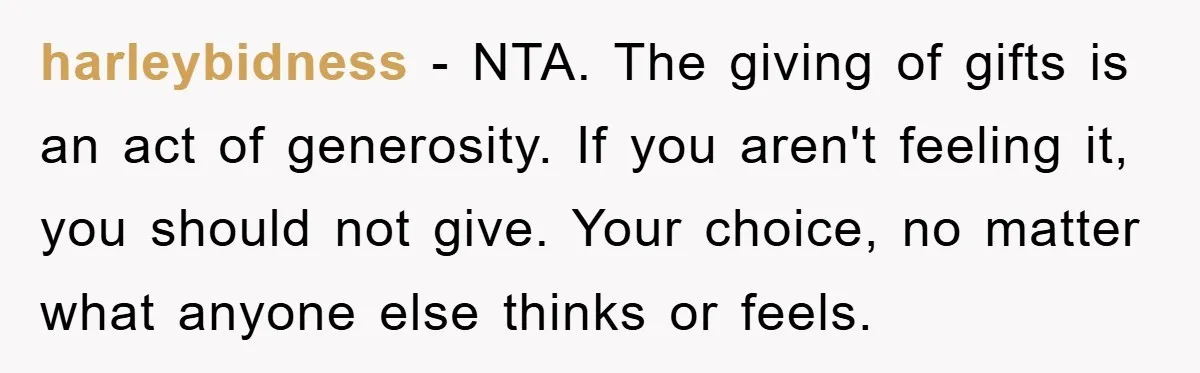 harleybidness − NTA. The giving of gifts is an act of generosity. If you aren't feeling it, you should not give. Your choice, no matter what anyone else thinks or...