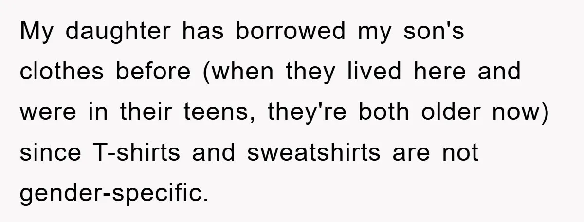 My daughter has borrowed my son's clothes before (when they lived here and were in their teens, they're both older now) since T-shirts and sweatshirts are not gender-specific.