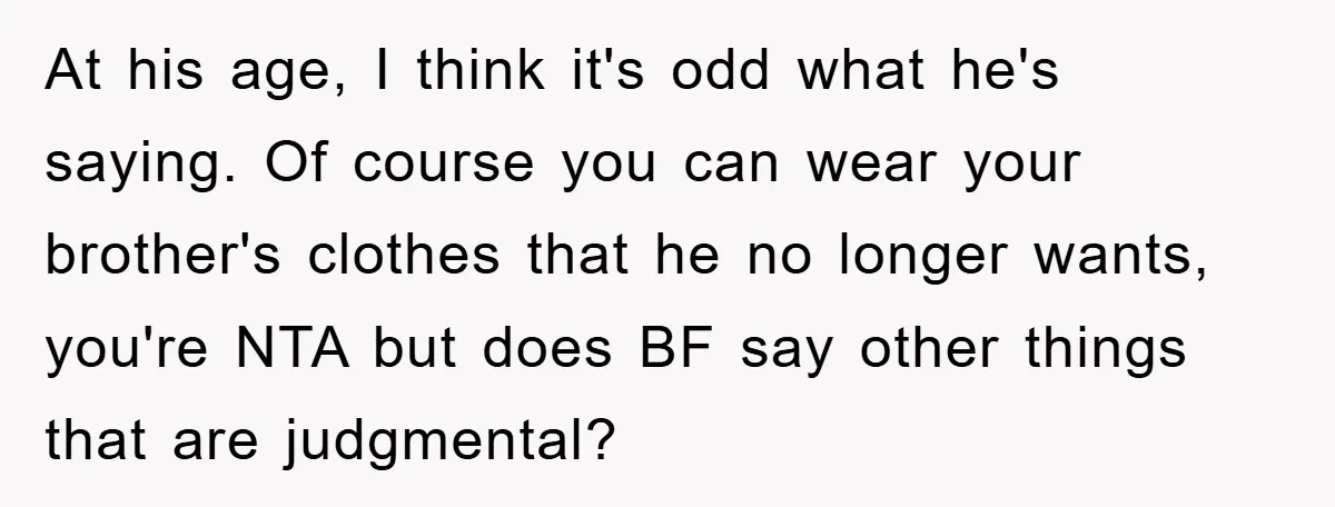 At his age, I think it's odd what he's saying. Of course you can wear your brother's clothes that he no longer wants, you're NTA but does BF say other...
