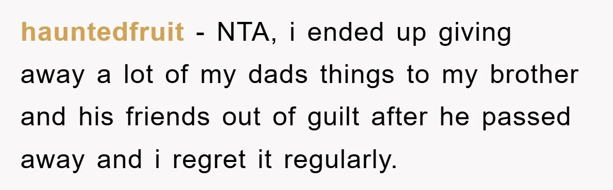hauntedfruit − NTA, i ended up giving away a lot of my dads things to my brother and his friends out of guilt after he passed away and i regret...