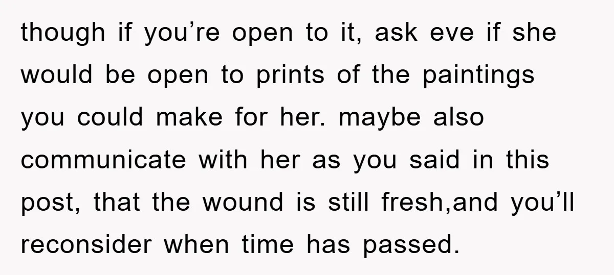 though if you’re open to it, ask eve if she would be open to prints of the paintings you could make for her. maybe also communicate with her as you...
