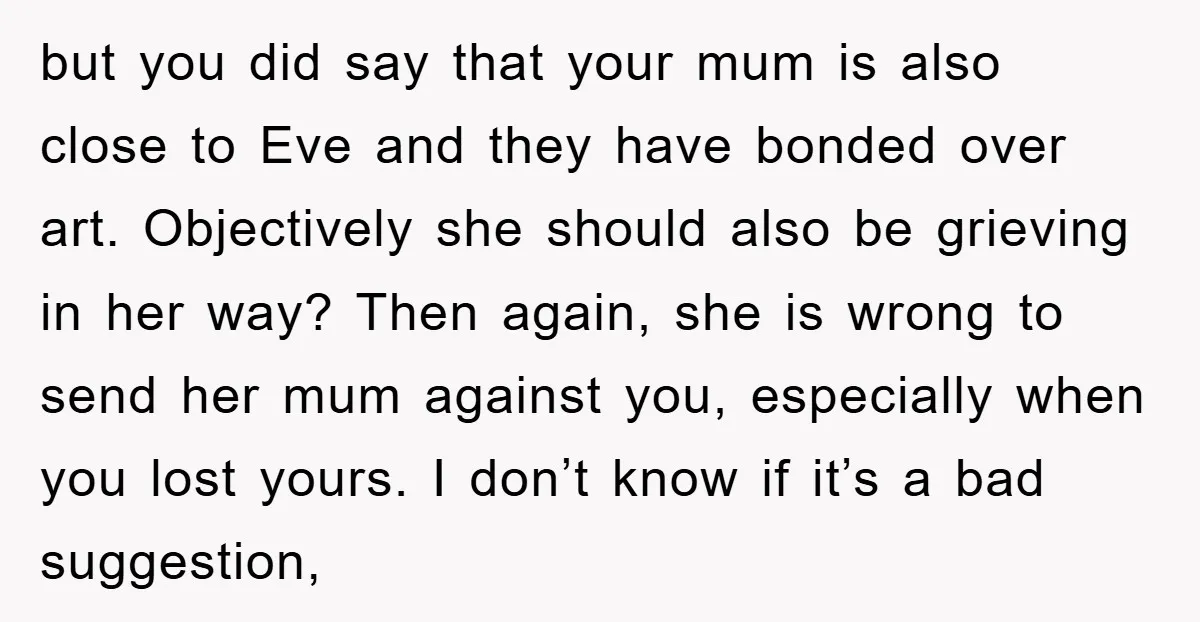 but you did say that your mum is also close to Eve and they have bonded over art. Objectively she should also be grieving in her way? Then again, she...