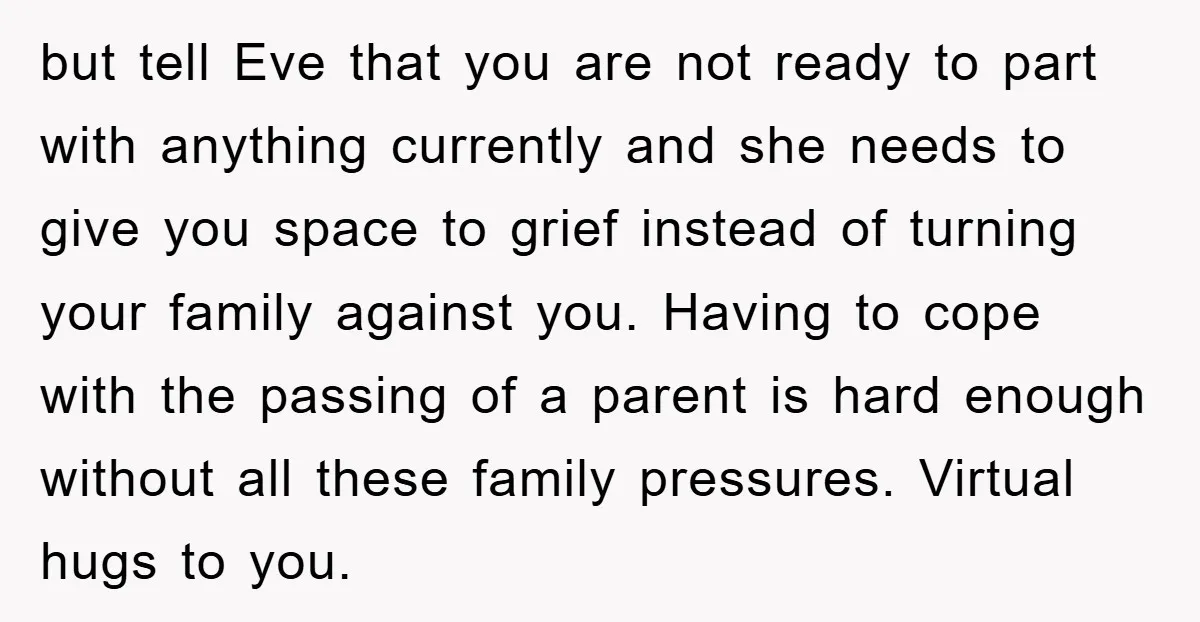 but tell Eve that you are not ready to part with anything currently and she needs to give you space to grief instead of turning your family against you. Having...