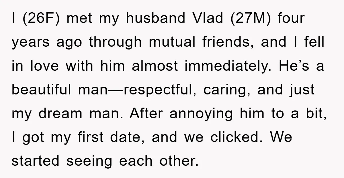 I (26F) met my husband Vlad (27M) four years ago through mutual friends, and I fell in love with him almost immediately. He’s a beautiful man—respectful, caring, and just my...