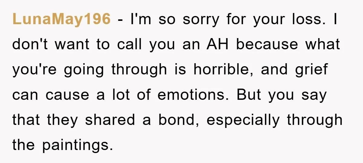 LunaMay196 − I'm so sorry for your loss. I don't want to call you an AH because what you're going through is horrible, and grief can cause a lot of...