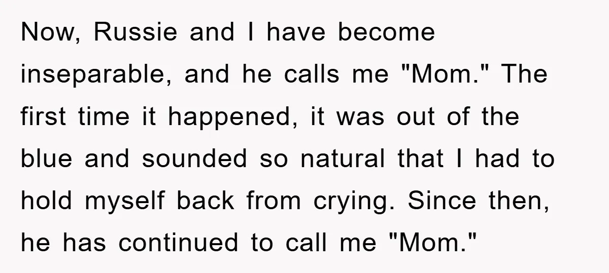 Now, Russie and I have become inseparable, and he calls me "Mom." The first time it happened, it was out of the blue and sounded so natural that I had...