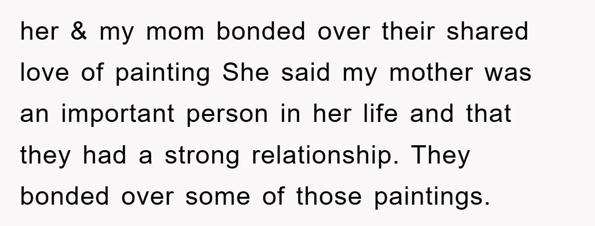 her & my mom bonded over their shared love of painting She said my mother was an important person in her life and that they had a strong relationship. They...