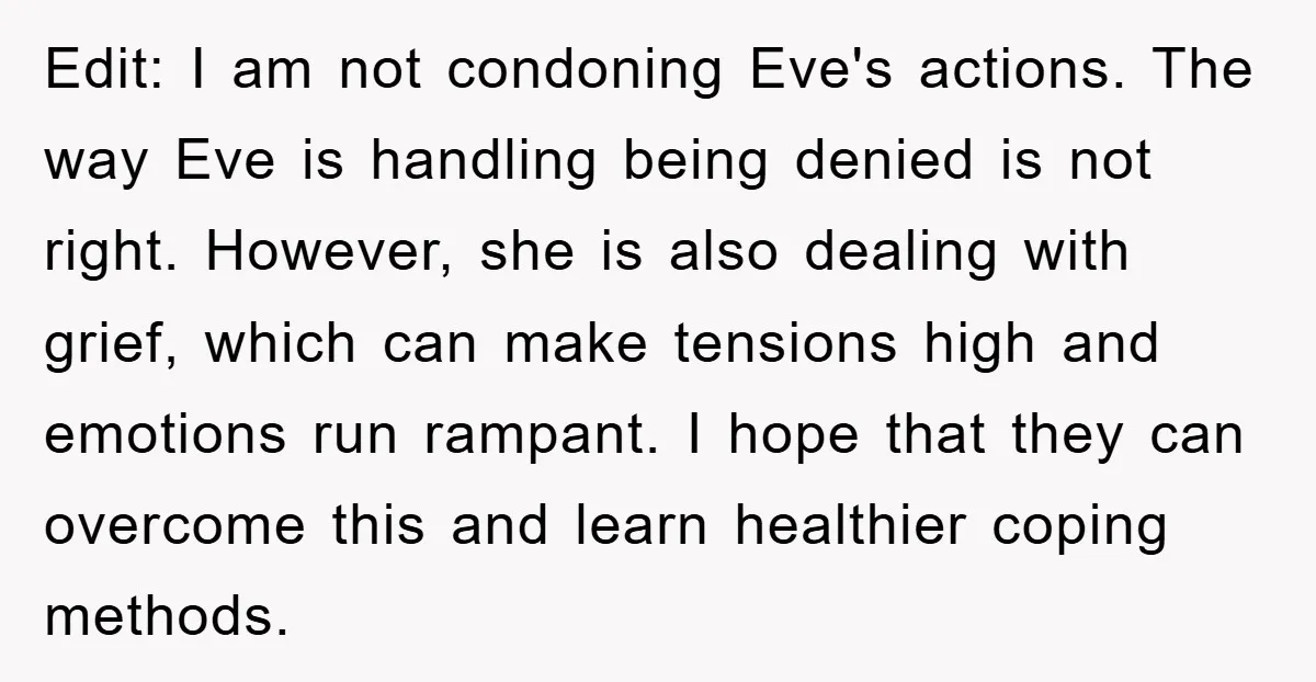 Edit: I am not condoning Eve's actions. The way Eve is handling being denied is not right. However, she is also dealing with grief, which can make tensions high and...