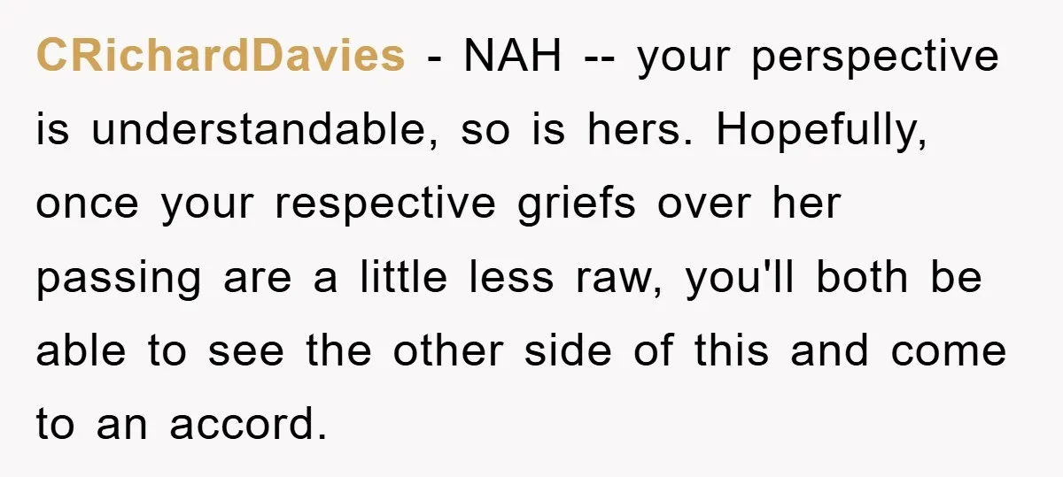 CRichardDavies − NAH -- your perspective is understandable, so is hers. Hopefully, once your respective griefs over her passing are a little less raw, you'll both be able to see...