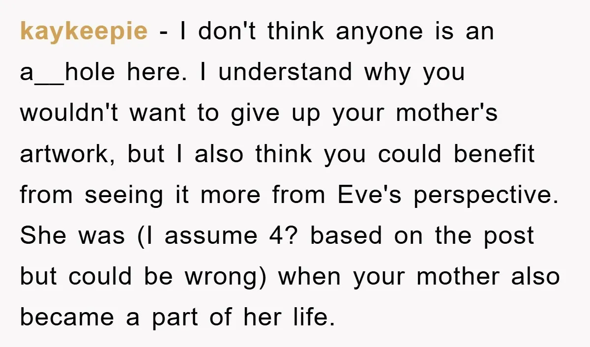kaykeepie − I don't think anyone is an a__hole here. I understand why you wouldn't want to give up your mother's artwork, but I also think you could benefit from...