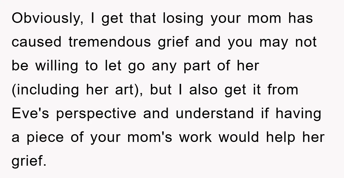 Obviously, I get that losing your mom has caused tremendous grief and you may not be willing to let go any part of her (including her art), but I also...