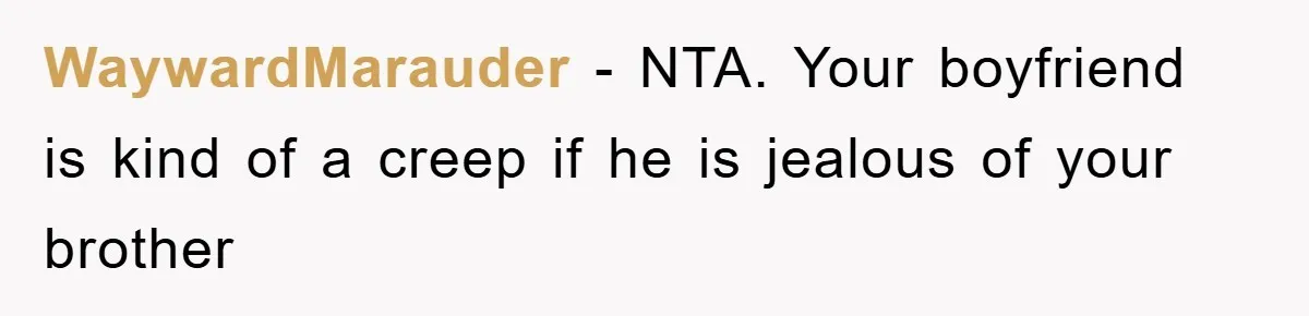 WaywardMarauder − NTA. Your boyfriend is kind of a creep if he is jealous of your brother