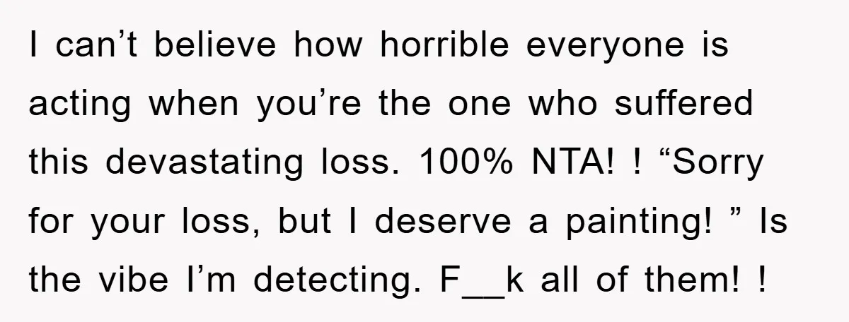 I can’t believe how horrible everyone is acting when you’re the one who suffered this devastating loss. 100% NTA! ! “Sorry for your loss, but I deserve a painting! ”...