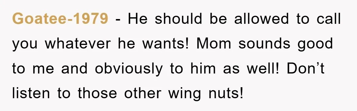 Goatee-1979 − He should be allowed to call you whatever he wants! Mom sounds good to me and obviously to him as well! Don’t listen to those other wing nuts!