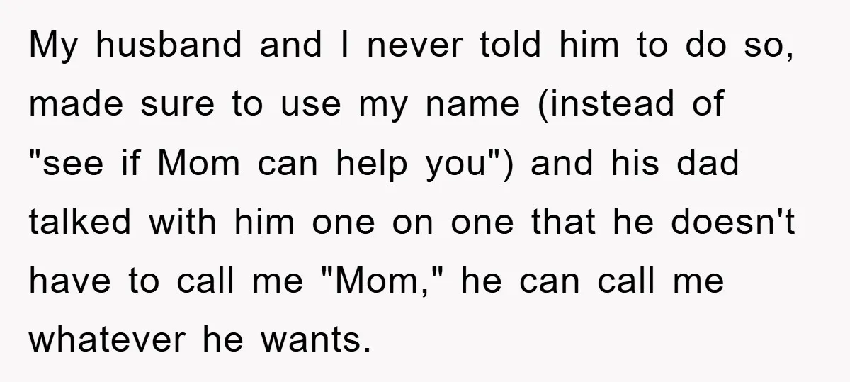 My husband and I never told him to do so, made sure to use my name (instead of "see if Mom can help you") and his dad talked with him...