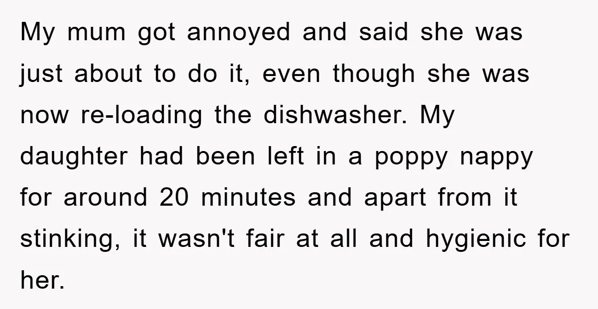 My mum got annoyed and said she was just about to do it, even though she was now re-loading the dishwasher. My daughter had been left in a poppy nappy...