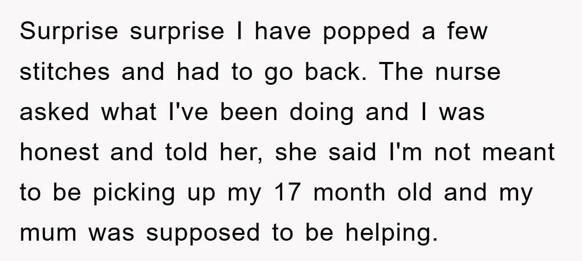 Surprise surprise I have popped a few stitches and had to go back. The nurse asked what I've been doing and I was honest and told her, she said I'm...