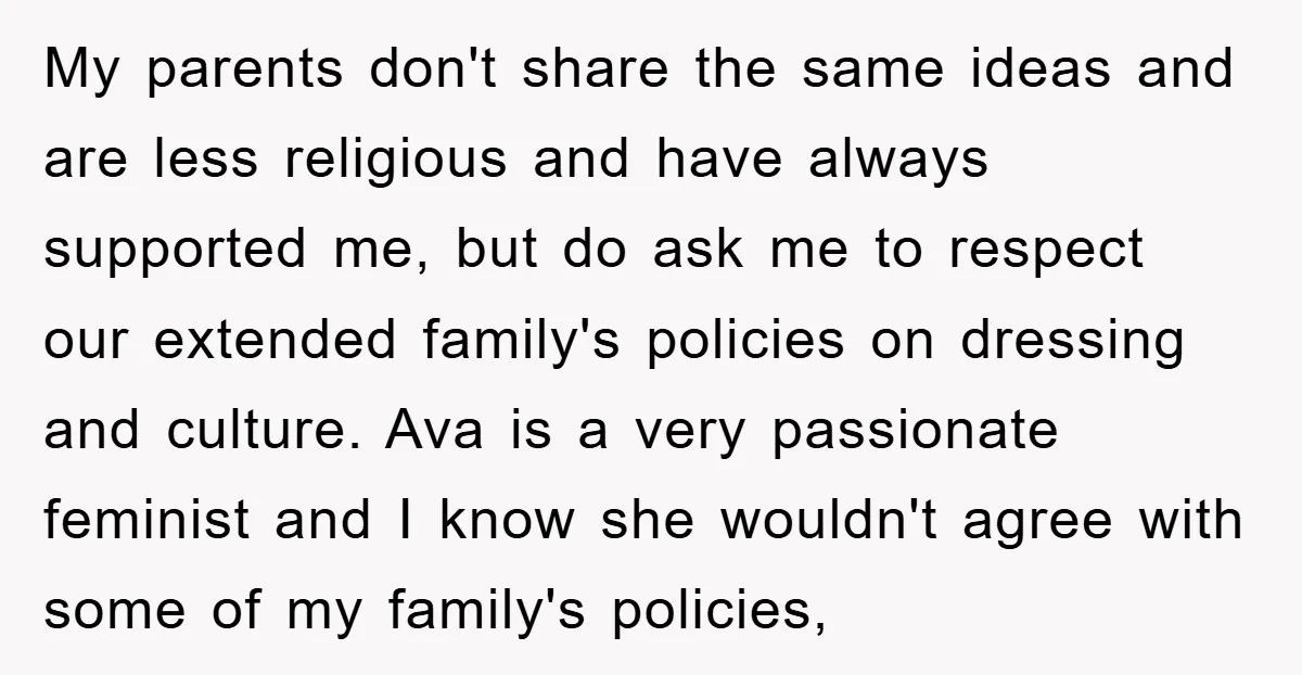 My parents don't share the same ideas and are less religious and have always supported me, but do ask me to respect our extended family's policies on dressing and culture....