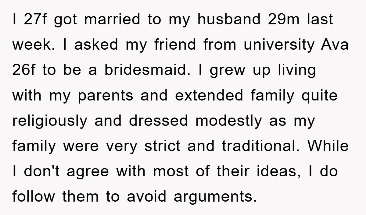 I 27f got married to my husband 29m last week. I asked my friend from university Ava 26f to be a bridesmaid. I grew up living with my parents and...