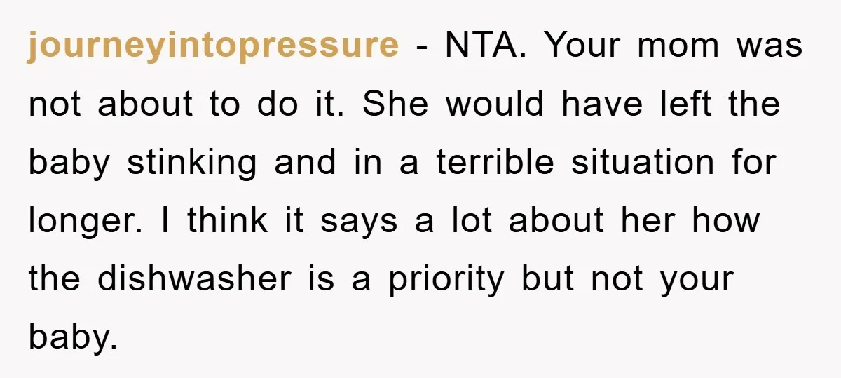 journeyintopressure − NTA. Your mom was not about to do it. She would have left the baby stinking and in a terrible situation for longer. I think it says a...