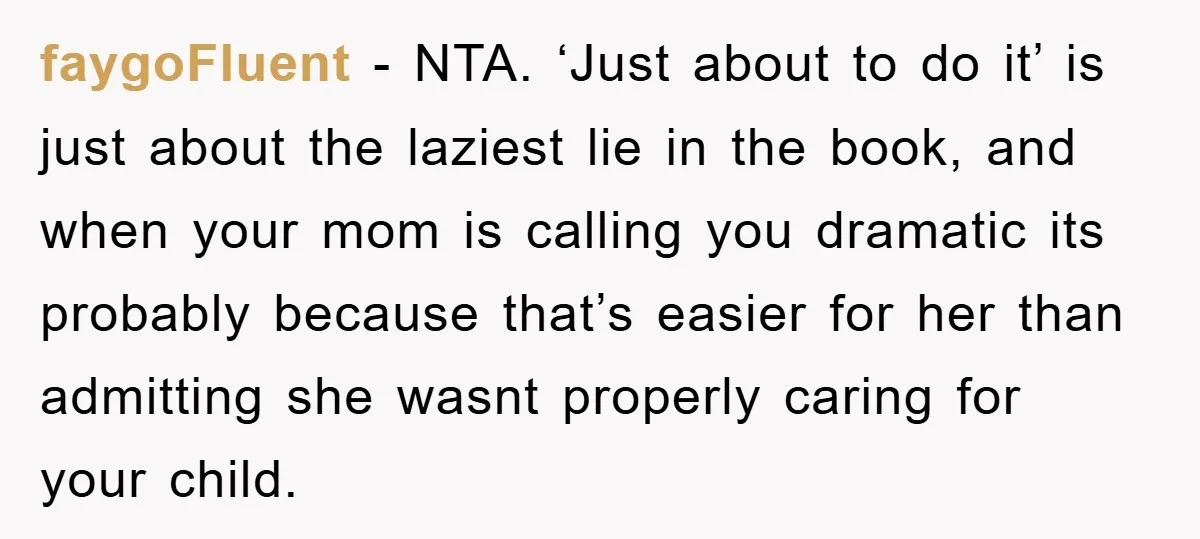 faygoFluent − NTA. ‘Just about to do it’ is just about the laziest lie in the book, and when your mom is calling you dramatic its probably because that’s easier...