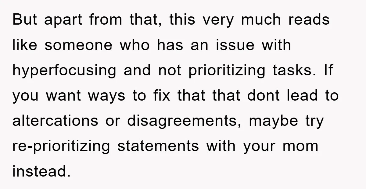 But apart from that, this very much reads like someone who has an issue with hyperfocusing and not prioritizing tasks. If you want ways to fix that that dont lead...