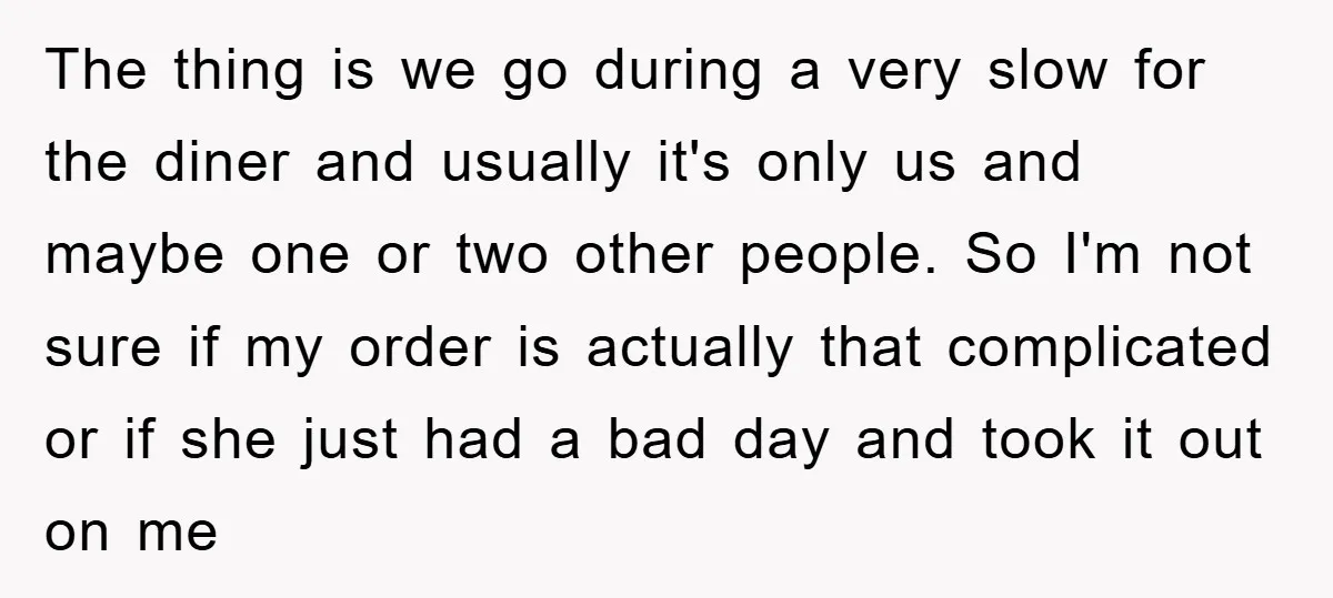 The thing is we go during a very slow for the diner and usually it's only us and maybe one or two other people. So I'm not sure if my...