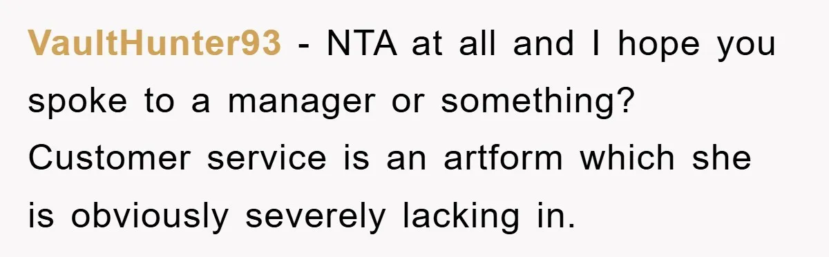 VaultHunter93 − NTA at all and I hope you spoke to a manager or something? Customer service is an artform which she is obviously severely lacking in.