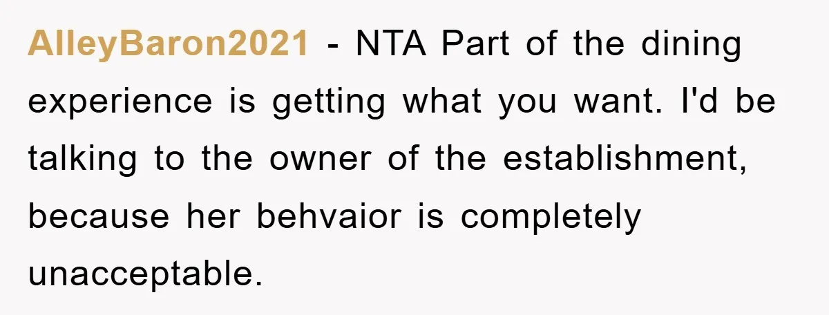 AlleyBaron2021 − NTA Part of the dining experience is getting what you want. I'd be talking to the owner of the establishment, because her behvaior is completely unacceptable.