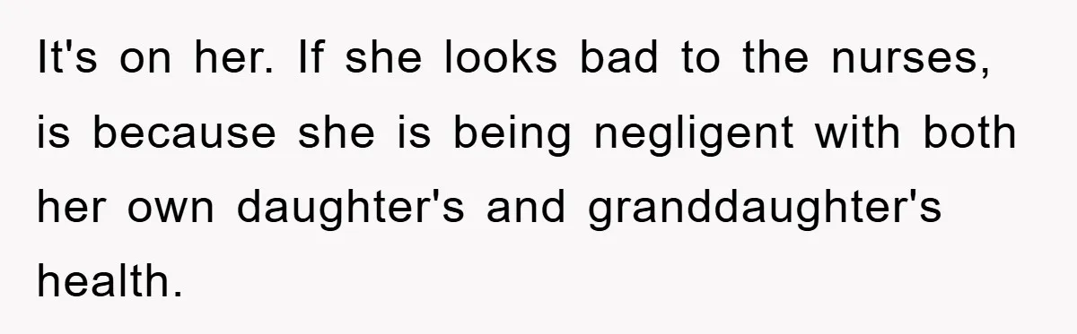 It's on her. If she looks bad to the nurses, is because she is being negligent with both her own daughter's and granddaughter's health.