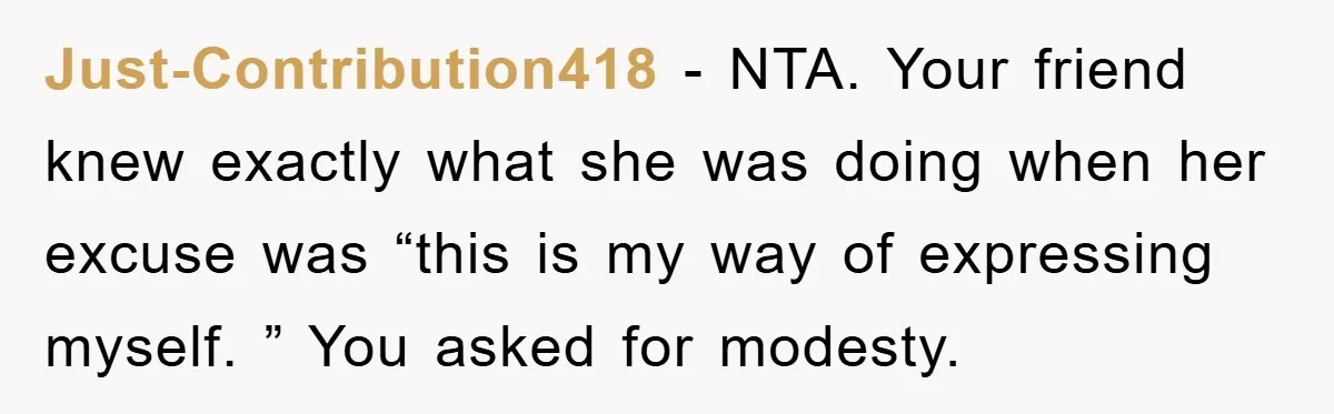 Just-Contribution418 − NTA. Your friend knew exactly what she was doing when her excuse was “this is my way of expressing myself. ” You asked for modesty.