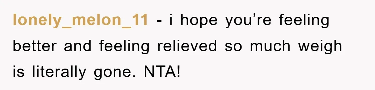 lonely_melon_11 − i hope you’re feeling better and feeling relieved so much weigh is literally gone. NTA!