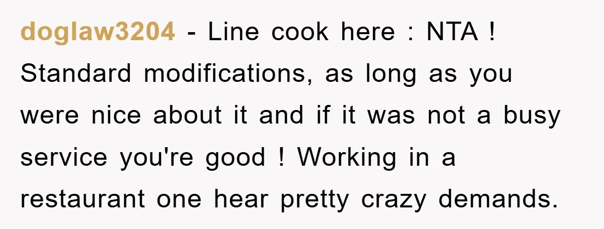 doglaw3204 − Line cook here : NTA ! Standard modifications, as long as you were nice about it and if it was not a busy service you're good ! Working...
