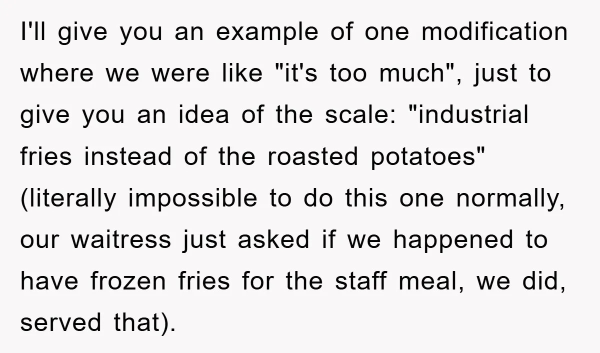 I'll give you an example of one modification where we were like "it's too much", just to give you an idea of the scale: "industrial fries instead of the roasted...