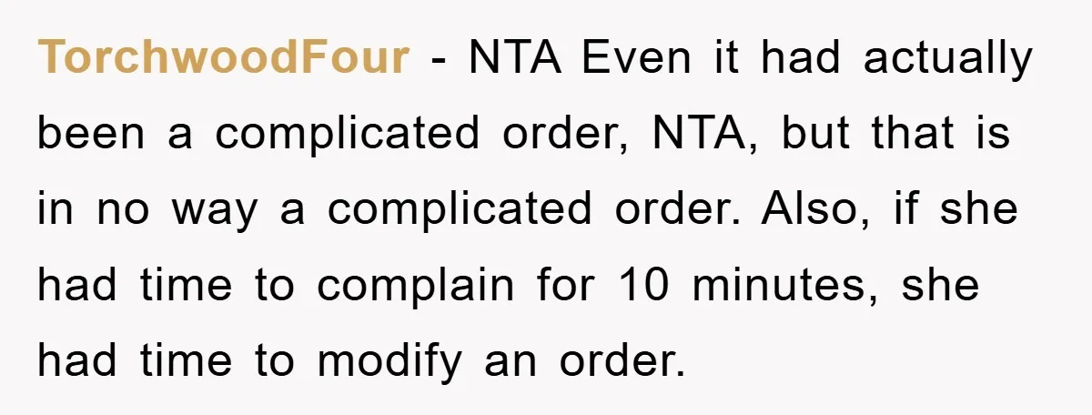 TorchwoodFour − NTA Even it had actually been a complicated order, NTA, but that is in no way a complicated order. Also, if she had time to complain for 10...