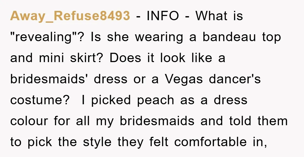 Away_Refuse8493 − INFO - What is "revealing"? Is she wearing a bandeau top and mini skirt? Does it look like a bridesmaids' dress or a Vegas dancer's costume? ​ I...