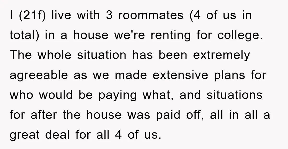 I (21f) live with 3 roommates (4 of us in total) in a house we're renting for college. The whole situation has been extremely agreeable as we made extensive plans...