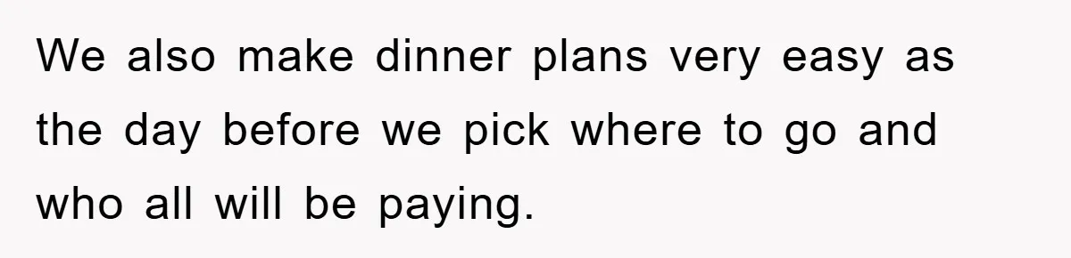 We also make dinner plans very easy as the day before we pick where to go and who all will be paying.