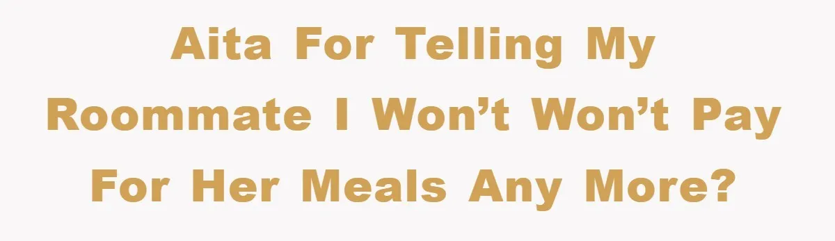 AITA for telling my roommate I won’t won’t pay for her meals any more?