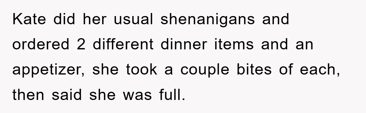 Kate did her usual shenanigans and ordered 2 different dinner items and an appetizer, she took a couple bites of each, then said she was full.