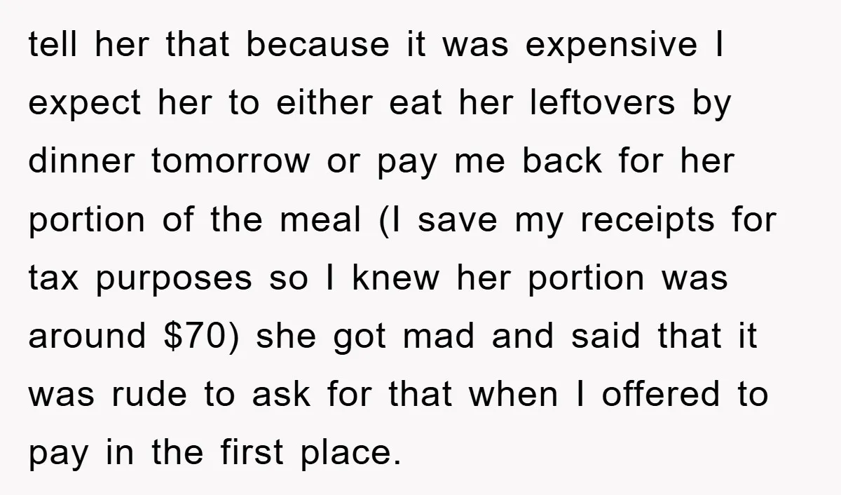 tell her that because it was expensive I expect her to either eat her leftovers by dinner tomorrow or pay me back for her portion of the meal (I save...