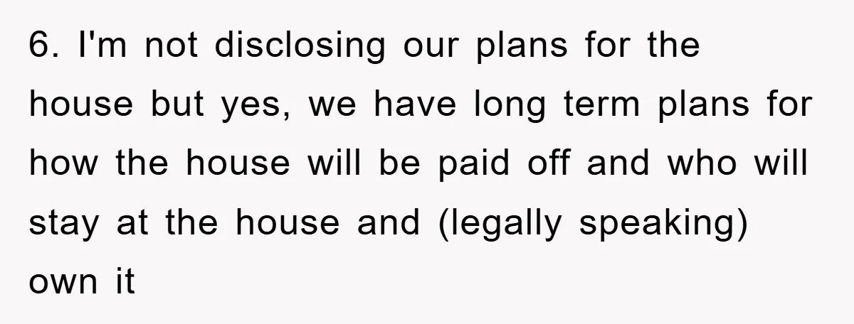 6. I'm not disclosing our plans for the house but yes, we have long term plans for how the house will be paid off and who will stay at the...