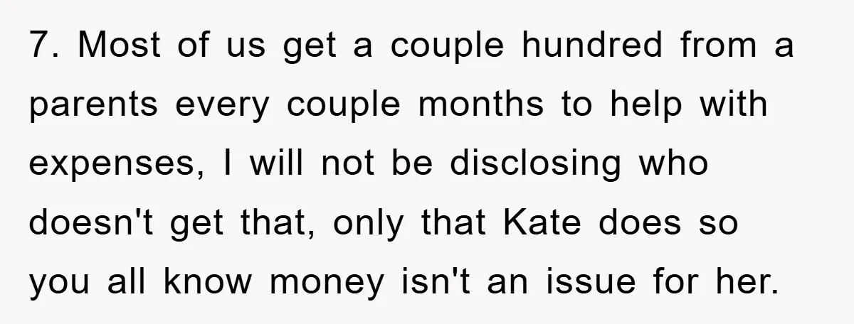 7. Most of us get a couple hundred from a parents every couple months to help with expenses, I will not be disclosing who doesn't get that, only that Kate...