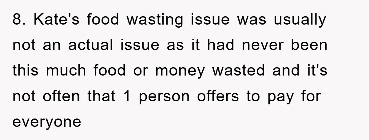 8. Kate's food wasting issue was usually not an actual issue as it had never been this much food or money wasted and it's not often that 1 person offers...