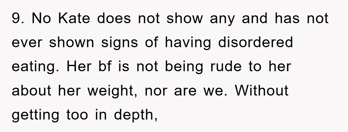 9. No Kate does not show any and has not ever shown signs of having disordered eating. Her bf is not being rude to her about her weight, nor are...