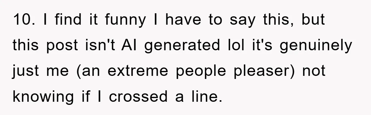 10. I find it funny I have to say this, but this post isn't AI generated lol it's genuinely just me (an extreme people pleaser) not knowing if I crossed...