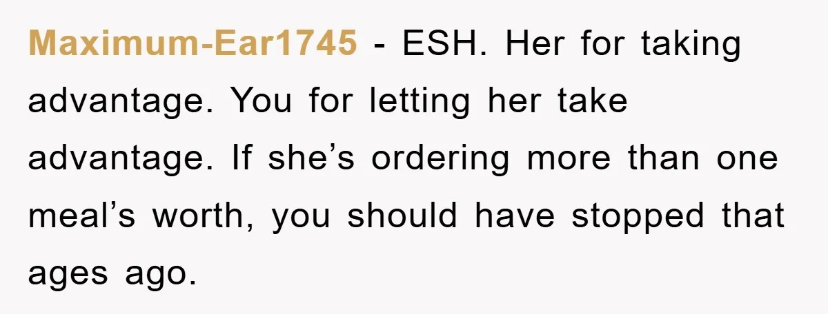 Maximum-Ear1745 − ESH. Her for taking advantage. You for letting her take advantage. If she’s ordering more than one meal’s worth, you should have stopped that ages ago.